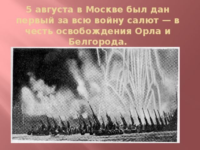 5 августа в Москве был дан первый за всю войну салют — в честь освобождения Орла и Белгорода.