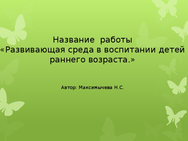 Название работы «Развивающая среда в воспитании детей раннего возраста.» Автор: Максимычева Н.С.