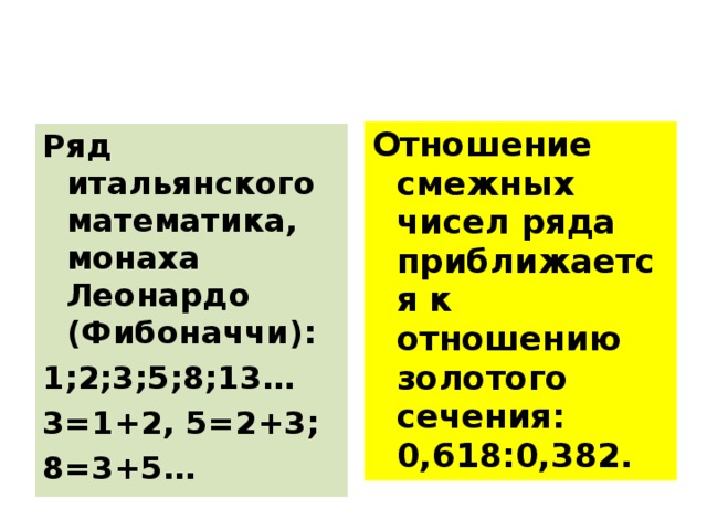 Отношение смежных чисел ряда приближается к отношению золотого сечения: 0,618:0,382.  Ряд итальянского математика, монаха Леонардо (Фибоначчи): 1;2;3;5;8;13… 3=1+2, 5=2+3; 8=3+5…