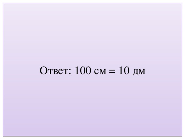 Ответ: 100 см = 10 дм