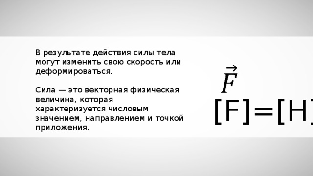 В результате действия силы тела могут изменить свою скорость или деформироваться. Сила — это векторная физическая величина, которая характеризуется числовым значением, направлением и точкой приложения. [F]=[H]