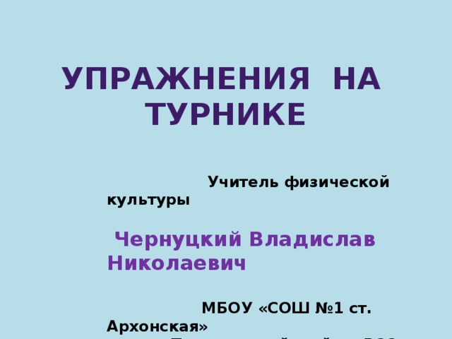 Упражнения на турнике  Учитель физической культуры   Чернуцкий Владислав Николаевич   МБОУ «СОШ №1 ст. Архонская»  Пригородный район РСО - Алания