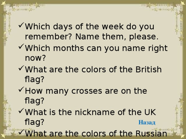Which days of the week do you remember? Name them, please. Which months can you name right now? What are the colors of the British flag? How many crosses are on the flag? What is the nickname of the UK flag? What are the colors of the Russian flag?