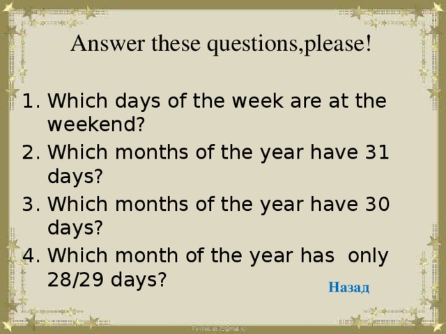 Answer these questions,please! Which days of the week are at the weekend? Which months of the year have 31 days? Which months of the year have 30 days? Which month of the year has only 28/29 days? Назад
