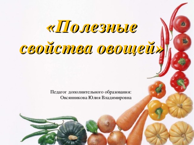 «Полезные свойства овощей»   Педагог дополнительного образования: Овсянникова Юлия Владимировна