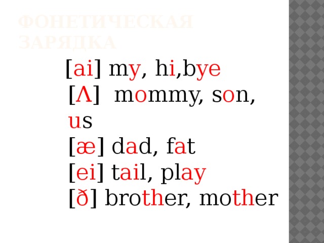 Фонетическая зарядка  [ ai ] m y , h i ,b ye  [ Λ ]  m o mmy, s o n, u s  [ æ ] d a d, f a t  [ ei ] t ai l, pl ay    [ ð ] bro th er, mo th er