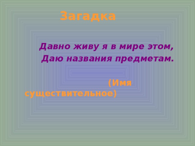 Загадка  Давно живу я в мире этом,  Даю названия предметам.   (Имя существительное)