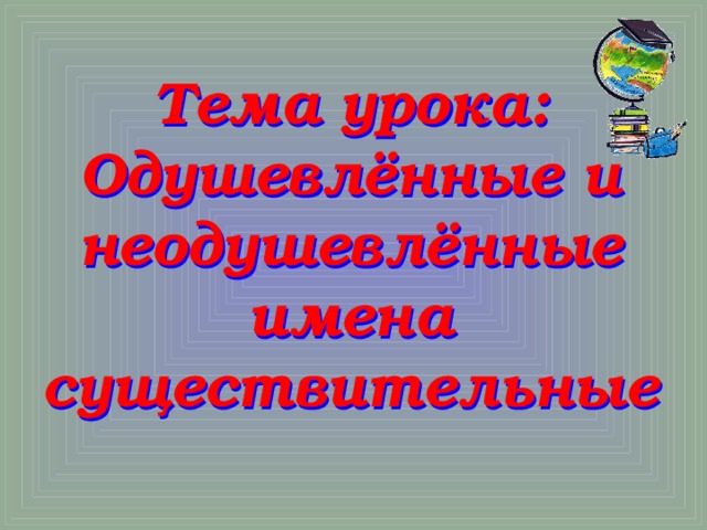 Тема урока: Одушевлённые и неодушевлённые имена  существительные