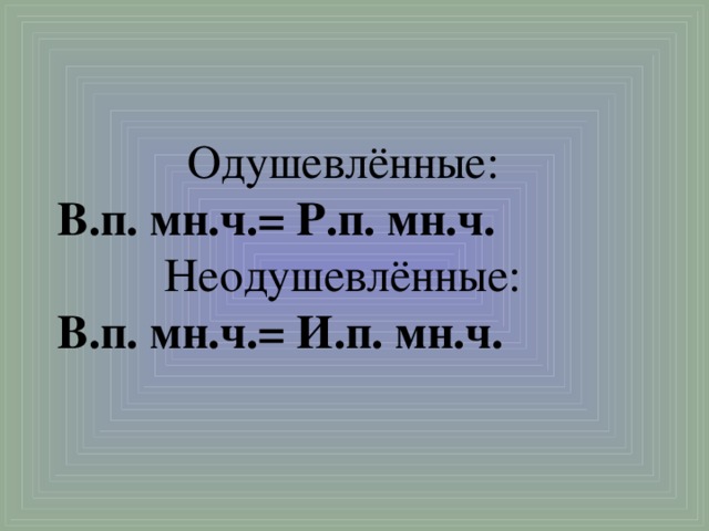 Одушевлённые: В.п. мн.ч.= Р.п. мн.ч. Неодушевлённые: В.п. мн.ч.= И.п. мн.ч.