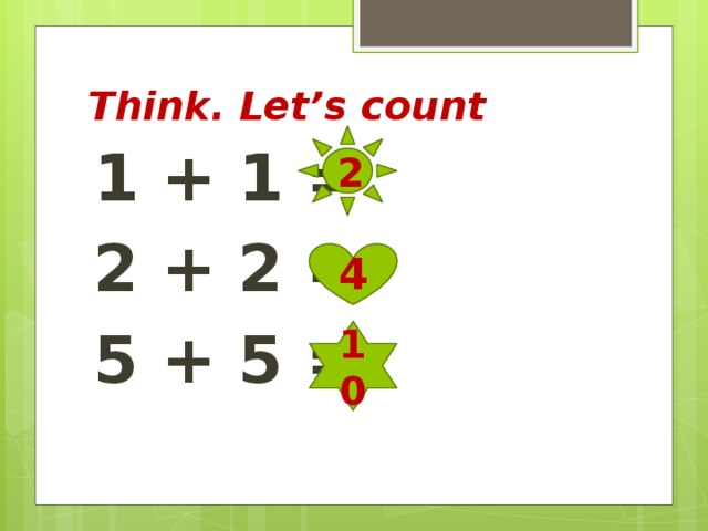 Think. Let’s count 2 1 + 1 = 2 + 2 = 5 + 5 =  4 10