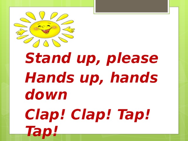 Stand up, please Hands up, hands down Clap! Clap! Tap! Tap! Hands down and sit down please!