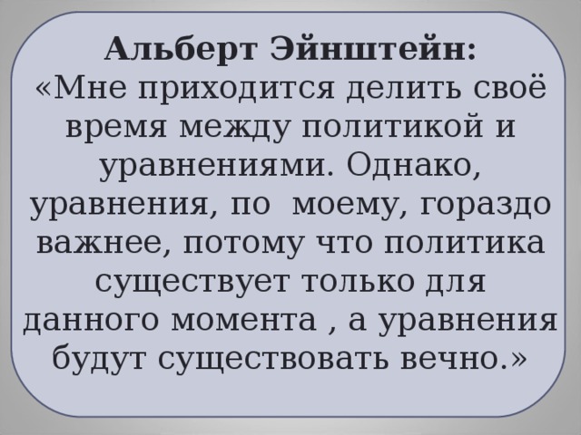 Альберт Эйнштейн:  «Мне приходится делить своё время между политикой и уравнениями. Однако, уравнения, по моему, гораздо важнее, потому что политика существует только для данного момента , а уравнения будут существовать вечно.»