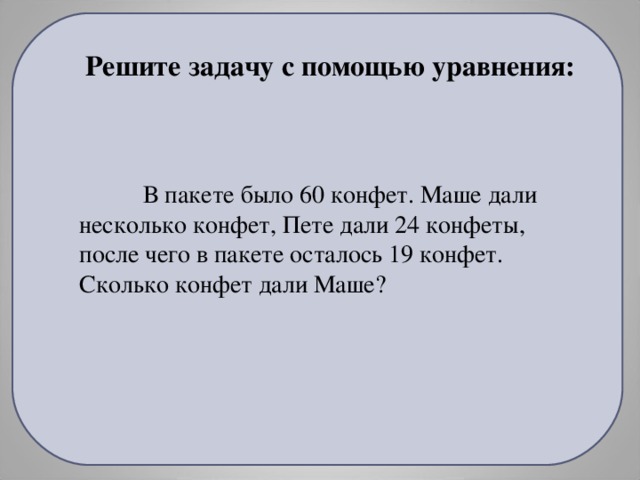 Решите задачу с помощью уравнения:  В пакете было 60 конфет. Маше дали несколько конфет, Пете дали 24 конфеты, после чего в пакете осталось 19 конфет. Сколько конфет дали Маше?