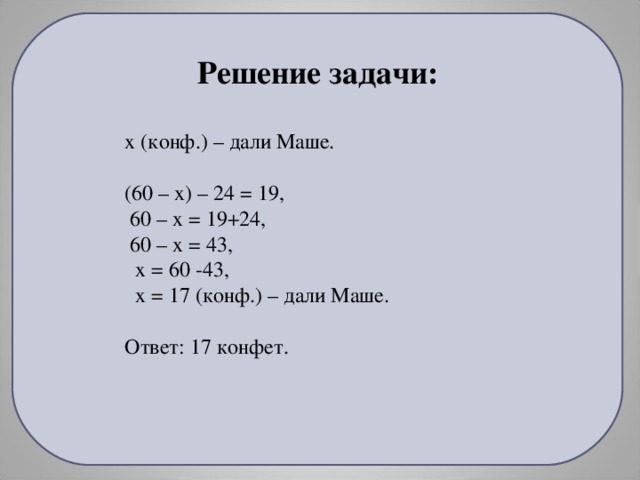Решение задачи: х (конф.) – дали Маше. (60 – х) – 24 = 19,  60 – х = 19+24,  60 – х = 43,  х = 60 -43,  х = 17 (конф.) – дали Маше. Ответ: 17 конфет.