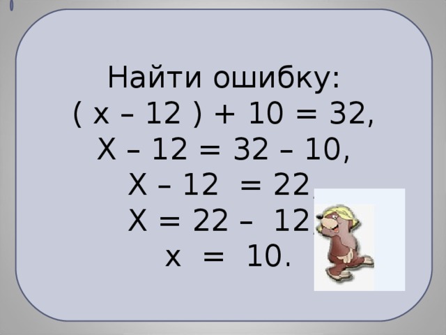 Найти ошибку: ( х – 12 ) + 10 = 32, Х – 12 = 32 – 10, Х – 12 = 22, Х = 22 – 12,  х = 10.