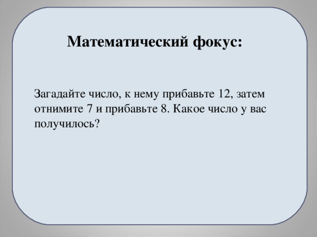 Математический фокус: Загадайте число, к нему прибавьте 12, затем отнимите 7 и прибавьте 8. Какое число у вас получилось?