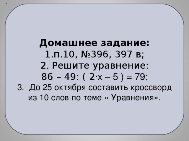 Домашнее задание: п.10, №396, 397 в; 2. Решите уравнение: 86 – 49: ( 2 ·х – 5 ) = 79; 3. До 25 октября составить кроссворд из 10 слов по теме « Уравнения».