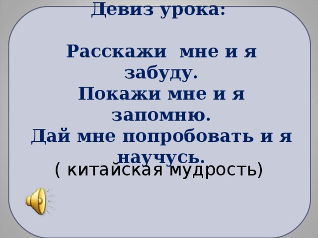 Девиз урока:   Расскажи мне и я забуду.  Покажи мне и я запомню.  Дай мне попробовать и я научусь. ( китайская мудрость)