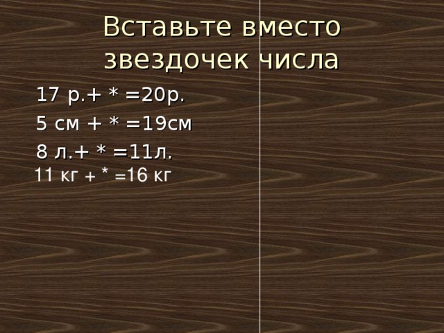 17 р.+ * =20р.   5 см + * =19см   8 л.+ * =11л.  11 кг + * =16 кг