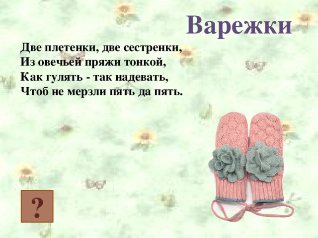 Варежки Две плетенки, две сестренки,  Из овечьей пряжи тонкой,  Как гулять - так надевать,  Чтоб не мерзли пять да пять. ?