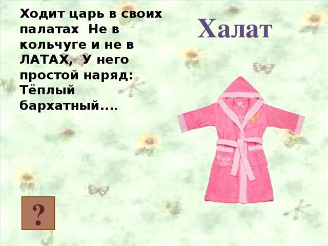 Ходит царь в своих палатах Не в кольчуге и не в ЛАТАХ, У него простой наряд: Тёплый бархатный... . Халат  ?