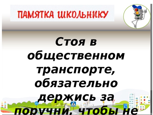 Стоя в общественном транспорте, обязательно держись за поручни, чтобы не упасть при торможении.