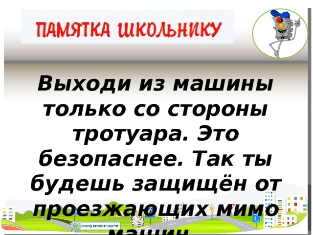 Выходи из машины только со стороны тротуара. Это безопаснее. Так ты будешь защищён от проезжающих мимо машин.