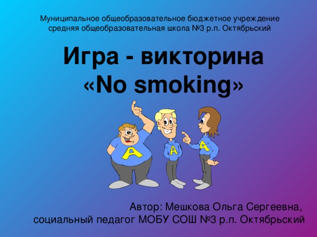 Игра - викторина  « No smoking » Автор: Мешкова Ольга Сергеевна, социальный педагог МОБУ СОШ №3 р.п. Октябрьский