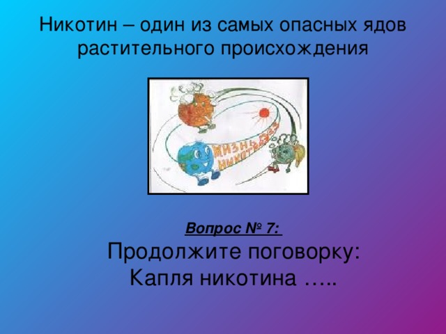 Никотин – один из самых опасных ядов растительного происхождения Вопрос № 7: Продолжите поговорку: Капля никотина …..