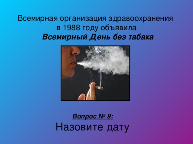 Всемирная организация здравоохранения  в 1988 году объявила   Всемирный День без табака Вопрос № 9: Назовите дату