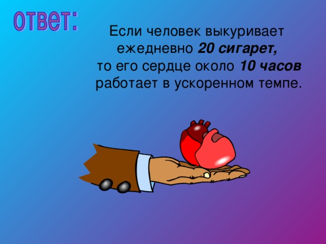 Если человек выкуривает ежедневно 20 сигарет,  то его сердце около 10 часов  работает в ускоренном темпе.