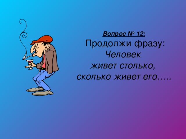 Вопрос № 12:  Продолжи фразу: Человек живет столько, сколько живет его…..