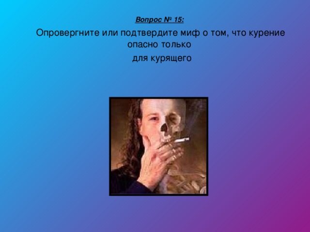 Вопрос № 15:  Опровергните или подтвердите миф о том, что курение опасно только  для курящего