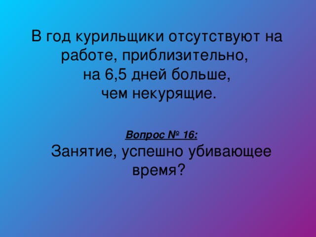 В год курильщики отсутствуют на работе, приблизительно, на 6,5 дней больше,  чем некурящие. Вопрос № 16: Занятие, успешно убивающее время?