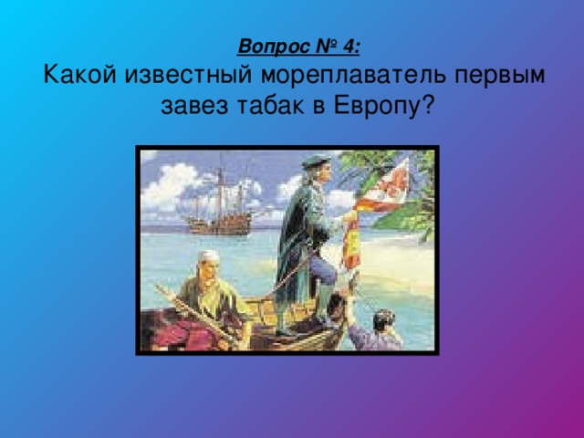 Вопрос № 4: Какой известный мореплаватель первым завез табак в Европу?
