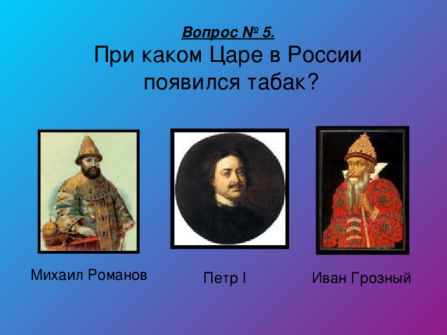 Вопрос № 5. При каком Царе в России  появился табак?  Михаил Романов Иван Грозный Петр I