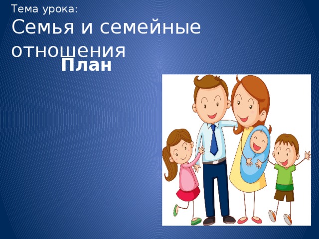 Тема урока:  Семья и семейные отношения План