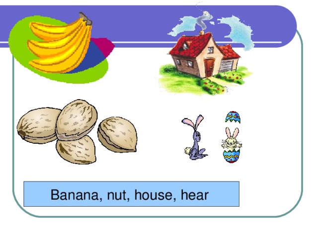 Banana, nut, house, hear
