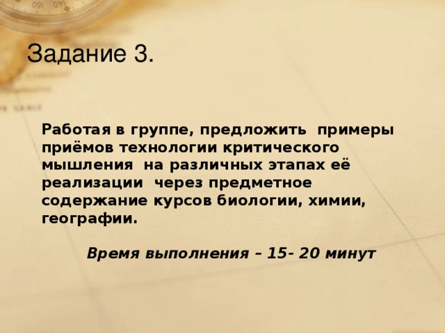 Задание 3. Работая в группе, предложить примеры приёмов технологии критического мышления на различных этапах её реализации через предметное содержание курсов биологии, химии, географии. Время выполнения – 15- 20 минут