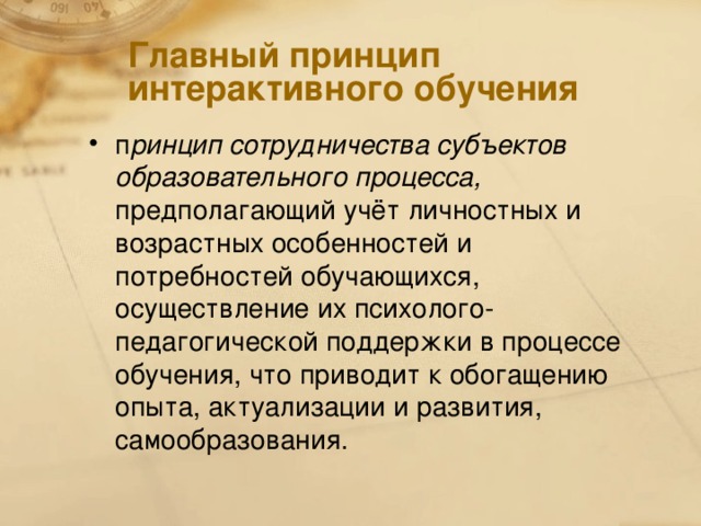 Главный принцип интерактивного обучения п ринцип сотрудничества субъектов образовательного процесса, предполагающий учёт личностных и возрастных особенностей и потребностей обучающихся, осуществление их психолого-педагогической поддержки в процессе обучения, что приводит к обогащению опыта, актуализации и развития, самообразования.