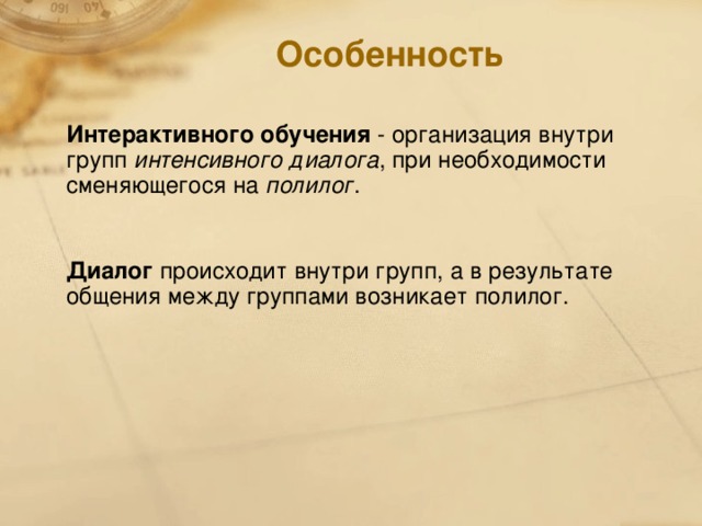 Особенность   Интерактивного обучения - организация внутри групп интенсивного диалога , при необходимости сменяющегося на полилог .  Диалог происходит внутри групп, а в результате общения между группами возникает полилог.