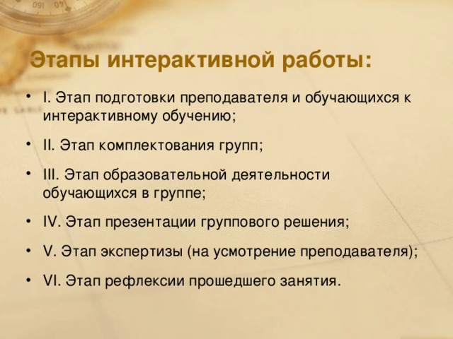 Этапы интерактивной работы: I . Этап подготовки преподавателя и обучающихся к интерактивному обучению; II . Этап комплектования групп; III . Этап образовательной деятельности обучающихся в группе; IV . Этап презентации группового решения; V . Этап экспертизы (на усмотрение преподавателя); VI . Этап рефлексии прошедшего занятия.