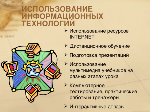 ИСПОЛЬЗОВАНИЕ ИНФОРМАЦИОННЫХ ТЕХНОЛОГИЙ Использование ресурсов INTERNET Дистанционное обучение Подготовка презентаций Использование мультимедиа учебников на разных этапах урока Компьютерное тестирование, практические работы и тренажеры Интерактивные атласы