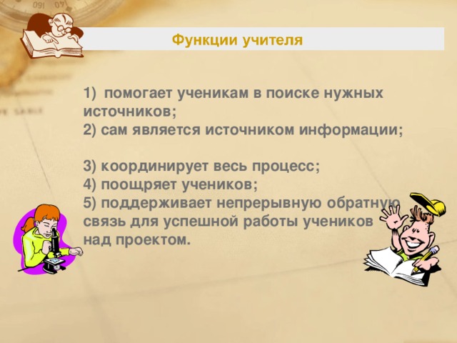 1)  помогает ученикам в поиске нужных источников;  2) сам является источником информации;  3) координирует весь процесс;  4) поощряет учеников;  5) поддерживает непрерывную обратную связь для успешной работы учеников над проектом.