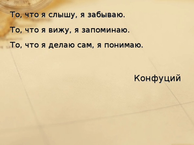 То, что я слышу, я забываю. То, что я вижу, я запоминаю. То, что я делаю сам, я понимаю. Конфуций