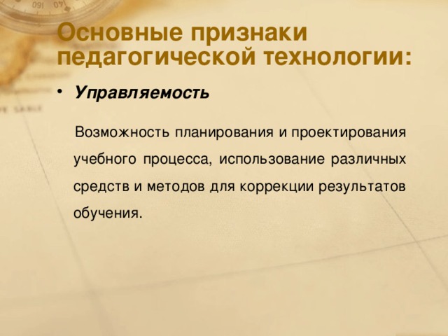 Основные признаки педагогической технологии: Управляемость  Возможность планирования и проектирования учебного процесса, использование различных средств и методов для коррекции результатов обучения.