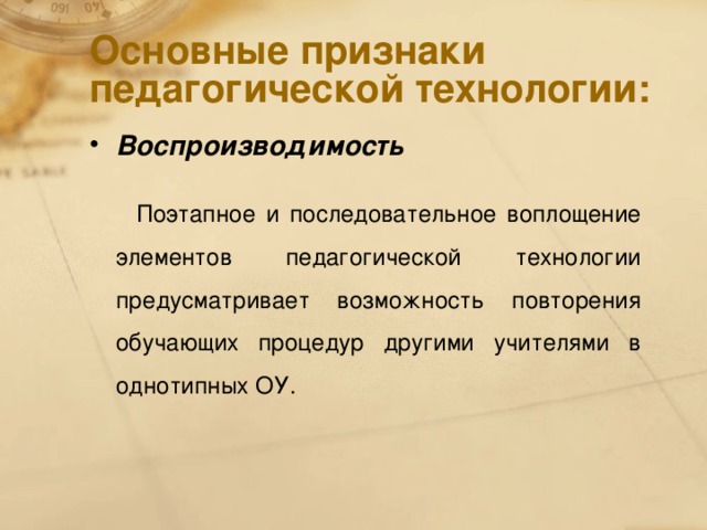 Основные признаки педагогической технологии: Воспроизводимость  Поэтапное и последовательное воплощение элементов педагогической технологии предусматривает возможность повторения обучающих процедур другими учителями в однотипных ОУ.