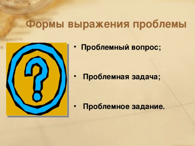 Формы выражения проблемы Проблемный вопрос;   Проблемная задача;   Проблемное задание.