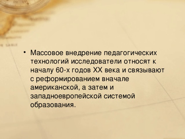 Массовое внедрение педагогических технологий исследователи относят к началу 60-х годов XX века и связывают с реформированием вначале американской, а затем и западноевропейской системой образования.