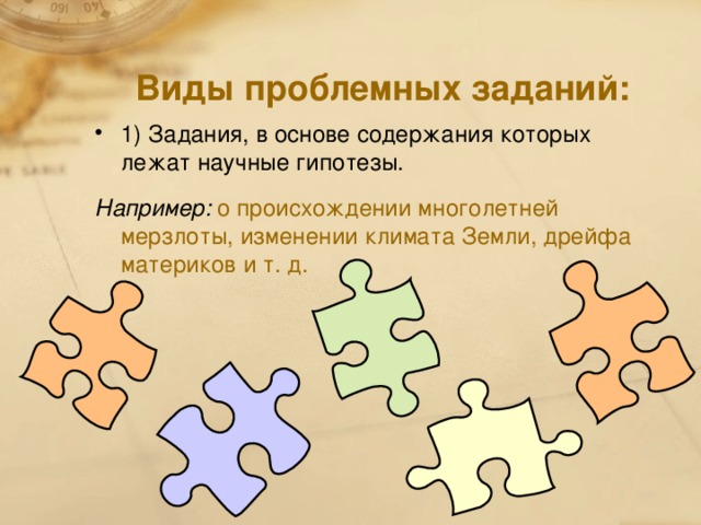 Виды проблемных заданий: 1) Задания, в основе содержания которых лежат научные гипотезы. Например:  о происхождении многолетней мерзлоты, изменении климата Земли, дрейфа материков и т. д.